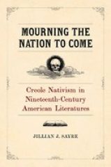 Mourning the Nation to Come: Creole Nativism in Nineteenth-Century American Literatures (2020)